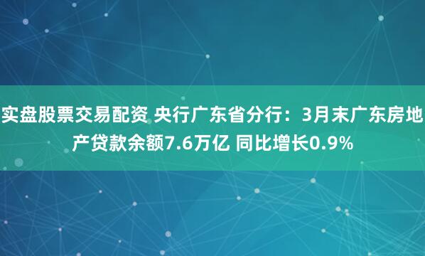 实盘股票交易配资 央行广东省分行：3月末广东房地产贷款余额7.6万亿 同比增长0.9%