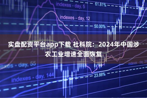 实盘配资平台app下载 社科院：2024年中国涉农工业增速全面恢复