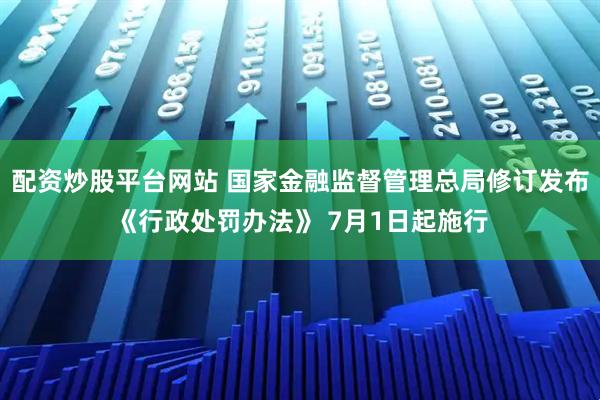 配资炒股平台网站 国家金融监督管理总局修订发布《行政处罚办法》 7月1日起施行