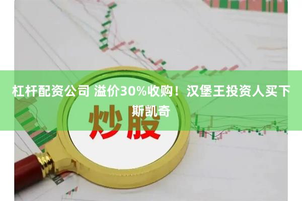 杠杆配资公司 溢价30%收购！汉堡王投资人买下斯凯奇