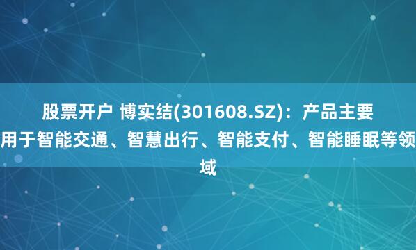 股票开户 博实结(301608.SZ)：产品主要应用于智能交通、智慧出行、智能支付、智能睡眠等领域