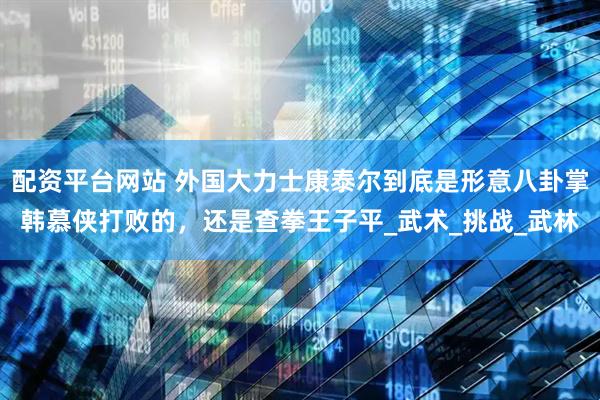 配资平台网站 外国大力士康泰尔到底是形意八卦掌韩慕侠打败的，还是查拳王子平_武术_挑战_武林
