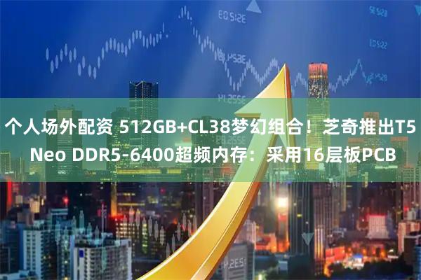个人场外配资 512GB+CL38梦幻组合！芝奇推出T5 Neo DDR5-6400超频内存：采用16层板PCB