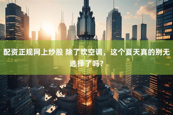 配资正规网上炒股 除了吹空调，这个夏天真的别无选择了吗？