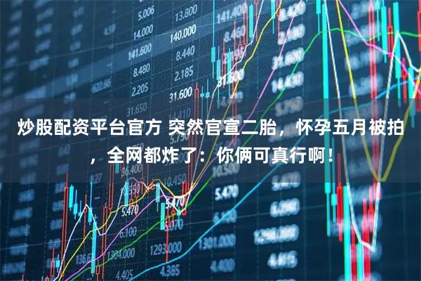 炒股配资平台官方 突然官宣二胎，怀孕五月被拍，全网都炸了：你俩可真行啊！