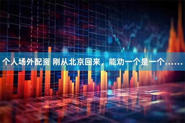 个人场外配资 刚从北京回来，能劝一个是一个……