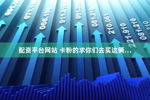 配资平台网站 卡粉的求你们去买这俩…