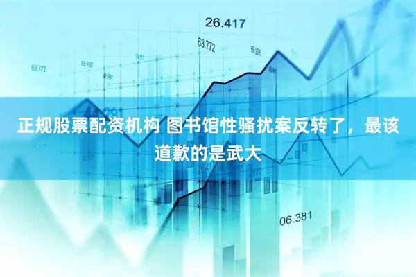正规股票配资机构 图书馆性骚扰案反转了，最该道歉的是武大