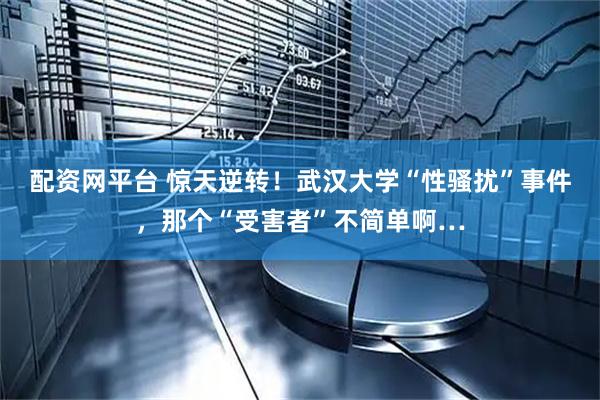 配资网平台 惊天逆转！武汉大学“性骚扰”事件，那个“受害者”不简单啊…