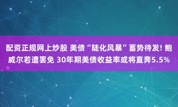 配资正规网上炒股 美债“陡化风暴”蓄势待发! 鲍威尔若遭罢免 30年期美债收益率或将直奔5.5%
