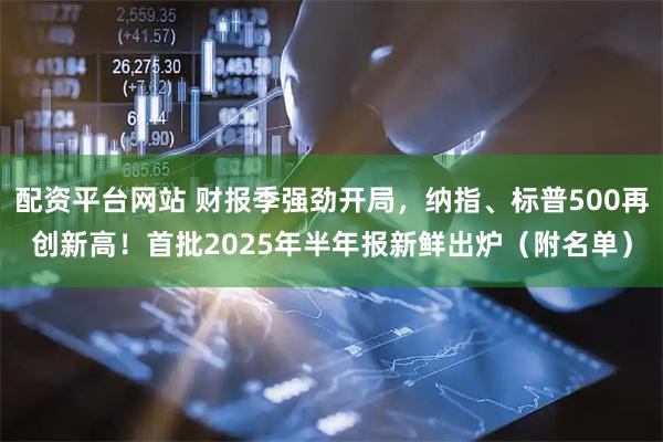 配资平台网站 财报季强劲开局，纳指、标普500再创新高！首批2025年半年报新鲜出炉（附名单）