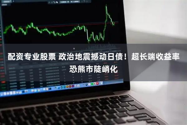 配资专业股票 政治地震撼动日债！超长端收益率恐熊市陡峭化
