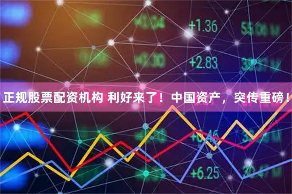 正规股票配资机构 利好来了！中国资产，突传重磅！