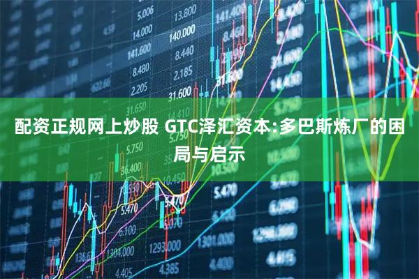 配资正规网上炒股 GTC泽汇资本:多巴斯炼厂的困局与启示