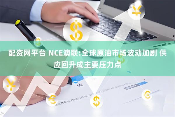 配资网平台 NCE澳联:全球原油市场波动加剧 供应回升成主要压力点