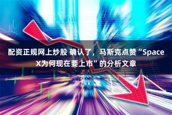 配资正规网上炒股 确认了，马斯克点赞“SpaceX为何现在要上市”的分析文章