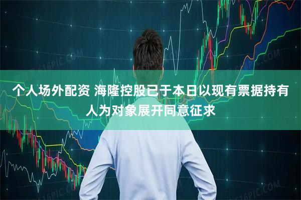 个人场外配资 海隆控股已于本日以现有票据持有人为对象展开同意征求