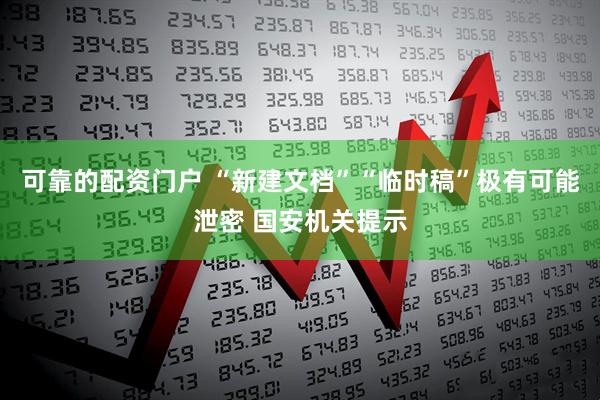 可靠的配资门户 “新建文档”“临时稿”极有可能泄密 国安机关提示