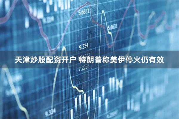 天津炒股配资开户 特朗普称美伊停火仍有效