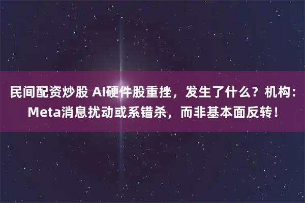 民间配资炒股 AI硬件股重挫，发生了什么？机构：Meta消息扰动或系错杀，而非基本面反转！