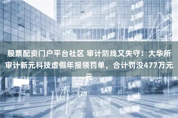 股票配资门户平台社区 审计防线又失守！大华所审计新元科技虚假年报领罚单，合计罚没477万元