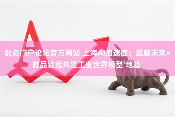 配资门户论坛官方网站 上海AI加速度：超脑未来×微品致远共建工业世界模型‘地基’