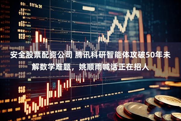 安全股票配资公司 腾讯科研智能体攻破50年未解数学难题，姚顺雨喊话正在招人
