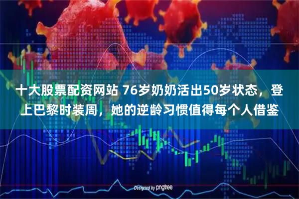 十大股票配资网站 76岁奶奶活出50岁状态，登上巴黎时装周，她的逆龄习惯值得每个人借鉴