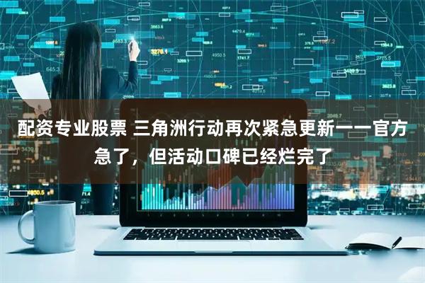 配资专业股票 三角洲行动再次紧急更新一一官方急了，但活动口碑已经烂完了