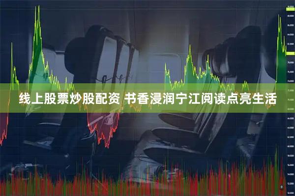 线上股票炒股配资 书香浸润宁江阅读点亮生活
