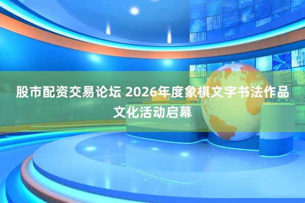 股市配资交易论坛 2026年度象棋文字书法作品文化活动启幕